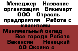 Менеджер › Название организации ­ Викимарт, ООО › Отрасль предприятия ­ Работа с клиентами › Минимальный оклад ­ 15 000 - Все города Работа » Вакансии   . Ненецкий АО,Оксино с.